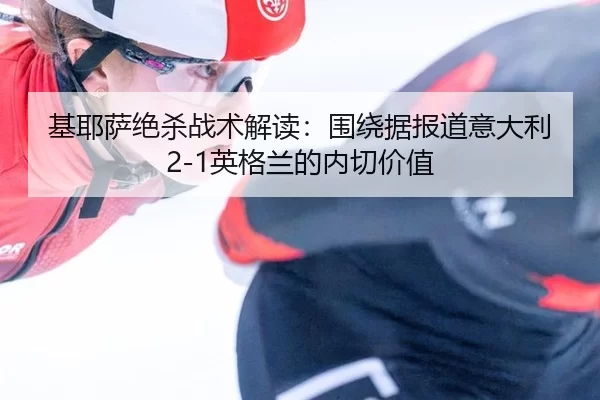 基耶萨绝杀战术解读：围绕据报道意大利2-1英格兰的内切价值