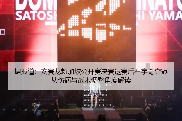 据报道：安赛龙新加坡公开赛决赛退赛后石宇奇夺冠从伤病与战术调整角度解读