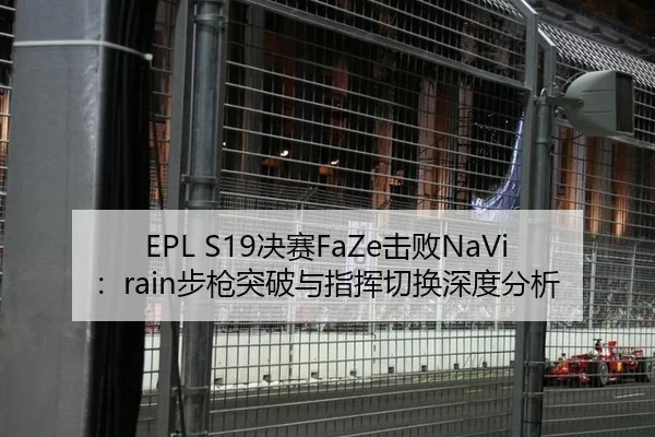 EPL S19决赛FaZe击败NaVi：rain步枪突破与指挥切换深度分析