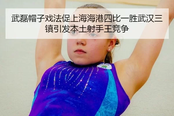 武磊帽子戏法促上海海港四比一胜武汉三镇引发本土射手王竞争