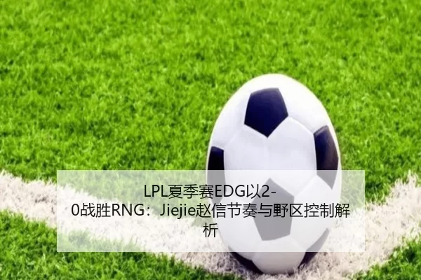 LPL夏季赛EDG以2-0战胜RNG：Jiejie赵信节奏与野区控制解析