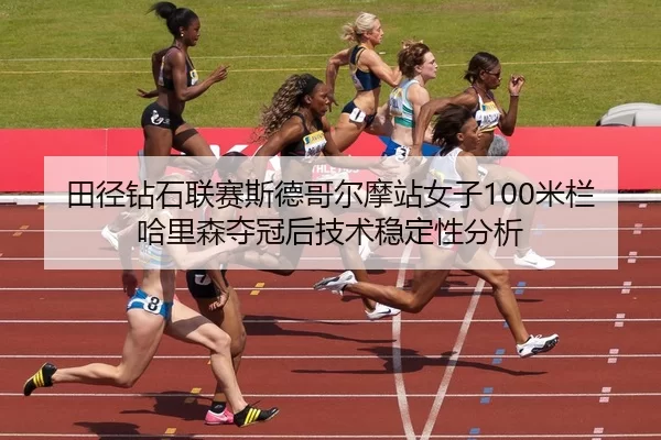 田径钻石联赛斯德哥尔摩站女子100米栏哈里森夺冠后技术稳定性分析