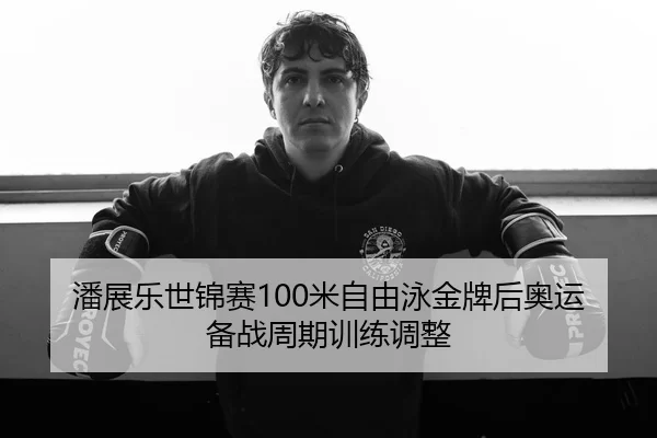 潘展乐世锦赛100米自由泳金牌后奥运备战周期训练调整