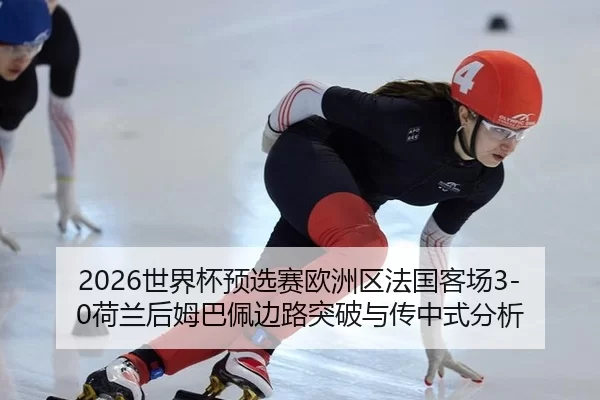 2026世界杯预选赛欧洲区法国客场3-0荷兰后姆巴佩边路突破与传中式分析