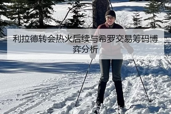 利拉德转会热火后续与希罗交易筹码博弈分析