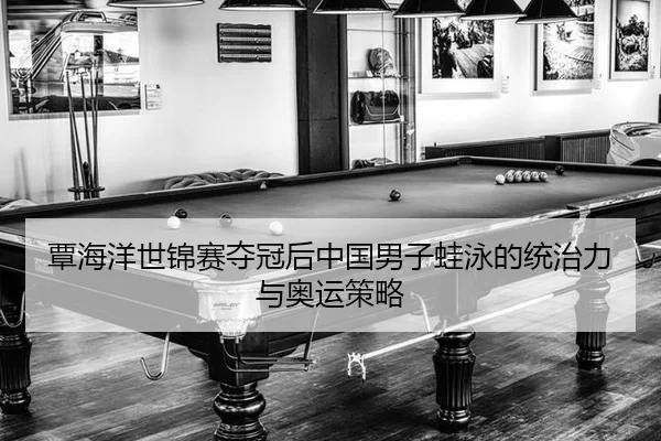 覃海洋世锦赛夺冠后中国男子蛙泳的统治力与奥运策略
