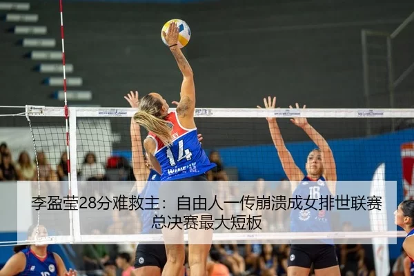 李盈莹28分难救主：自由人一传崩溃成女排世联赛总决赛最大短板