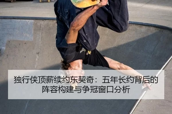 独行侠顶薪续约东契奇：五年长约背后的阵容构建与争冠窗口分析